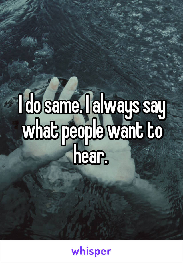 I do same. I always say what people want to hear. 