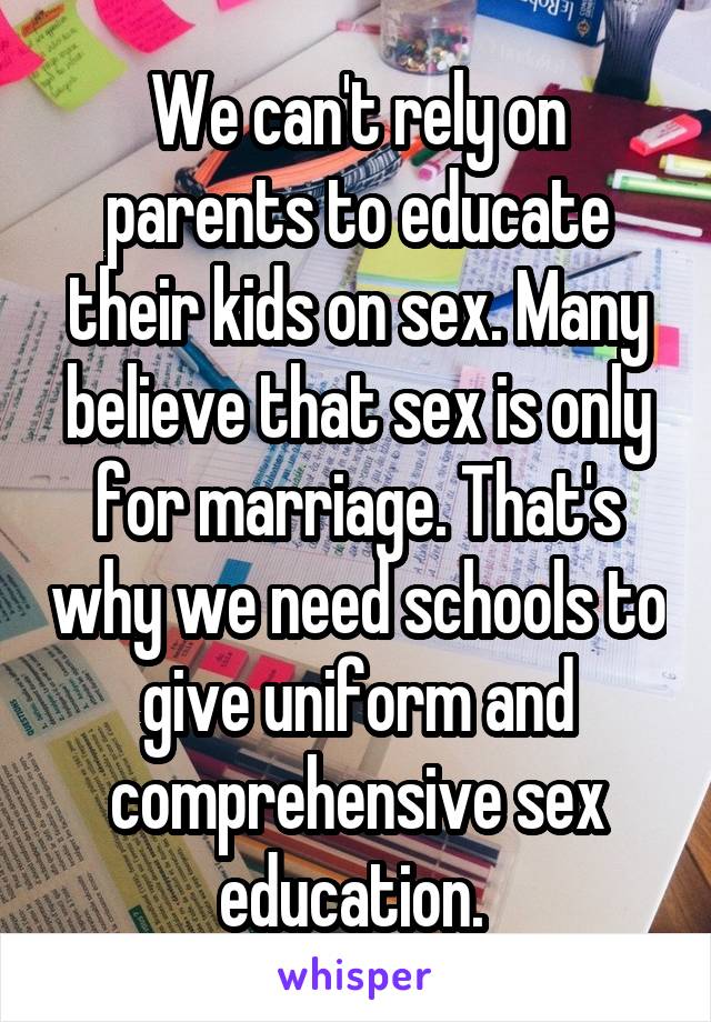 We can't rely on parents to educate their kids on sex. Many believe that sex is only for marriage. That's why we need schools to give uniform and comprehensive sex education. 