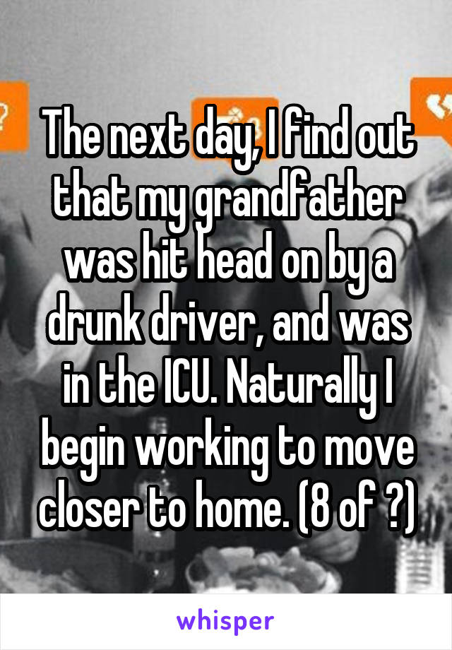 The next day, I find out that my grandfather was hit head on by a drunk driver, and was in the ICU. Naturally I begin working to move closer to home. (8 of ?)