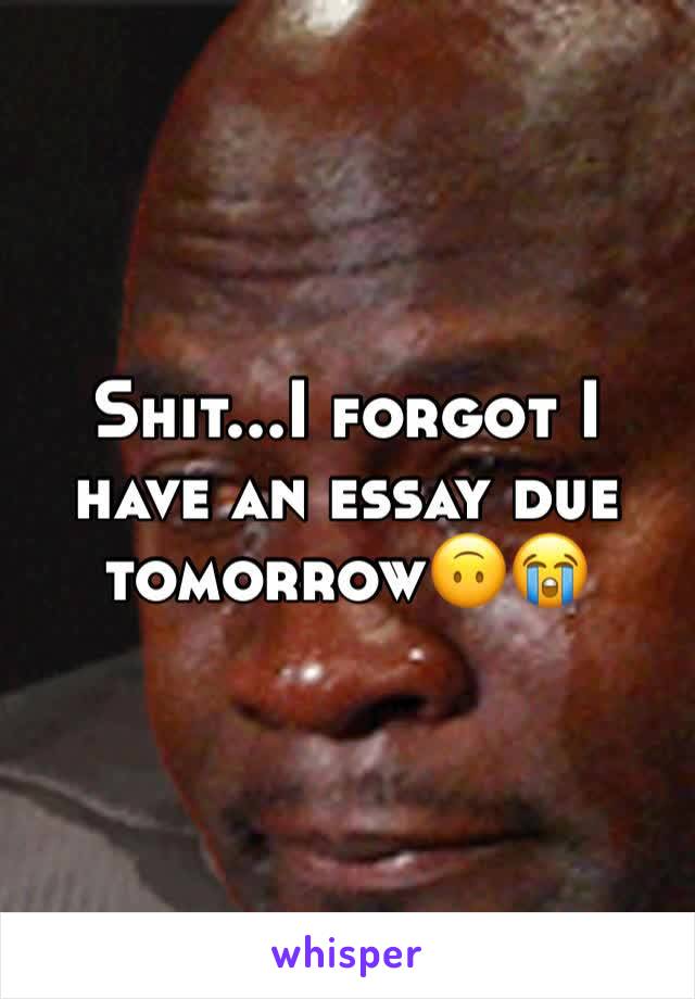 Shit...I forgot I have an essay due tomorrow🙃😭