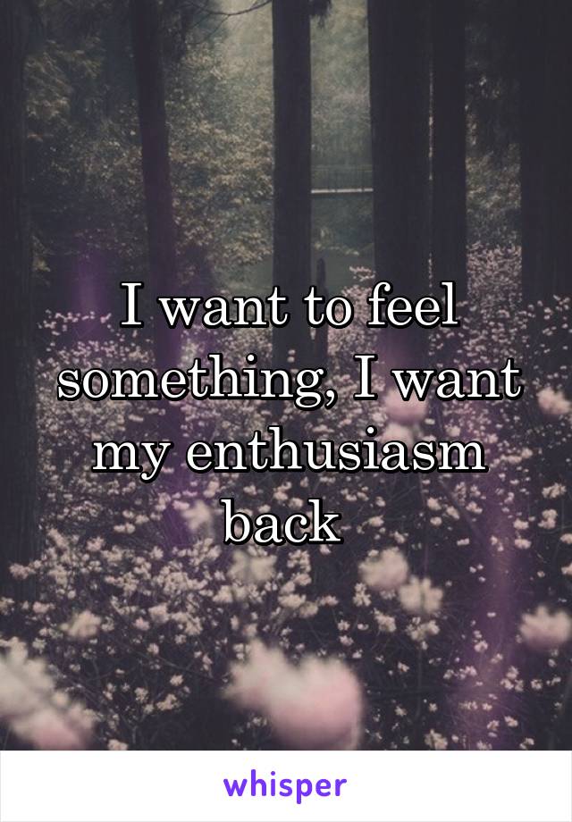 I want to feel something, I want my enthusiasm back 