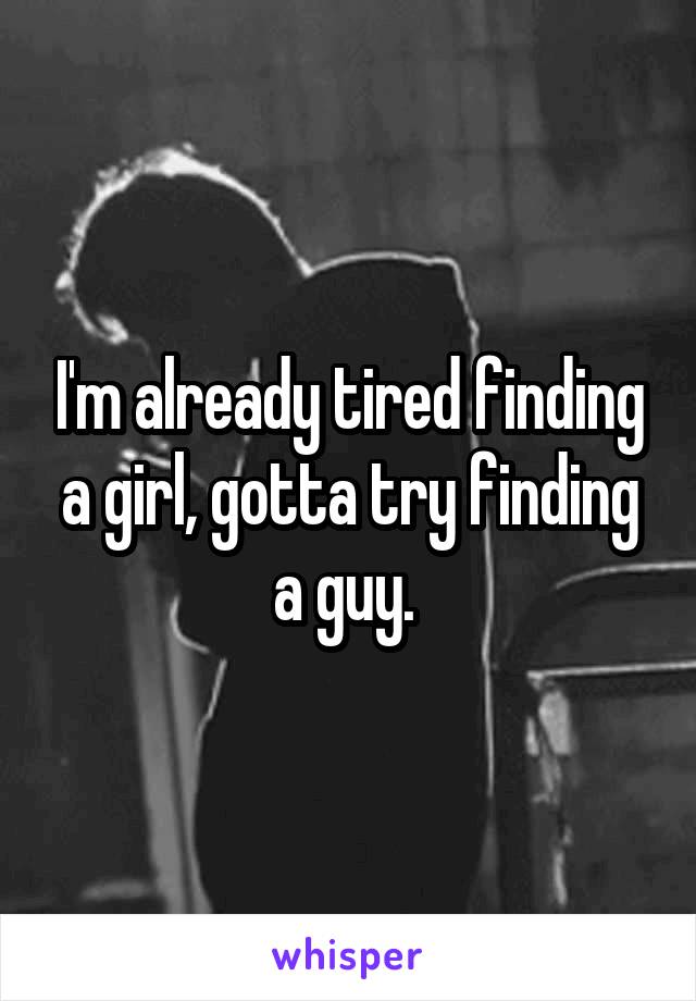 I'm already tired finding a girl, gotta try finding a guy. 