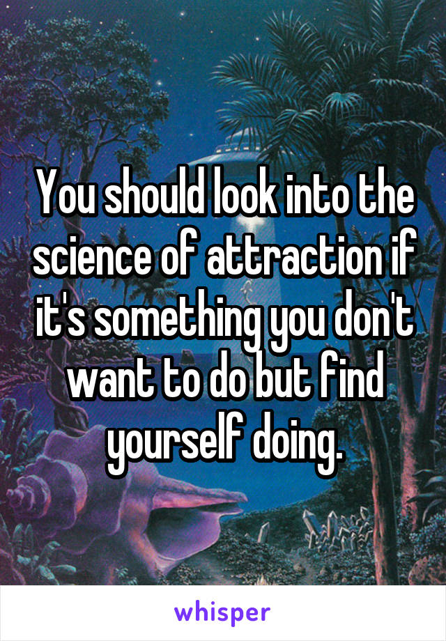 You should look into the science of attraction if it's something you don't want to do but find yourself doing.