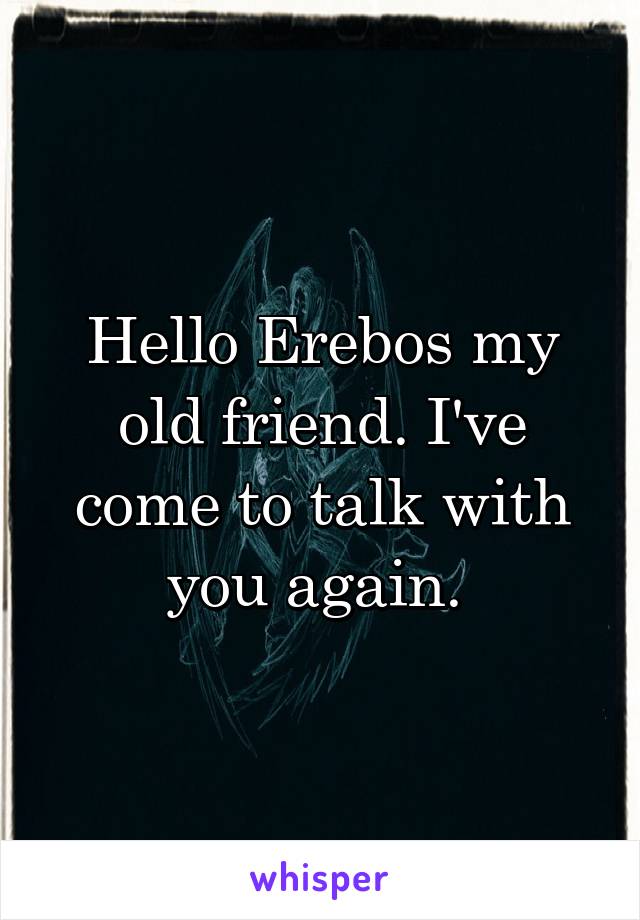 Hello Erebos my old friend. I've come to talk with you again. 