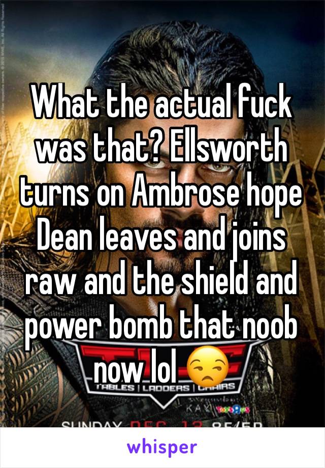 What the actual fuck was that? Ellsworth turns on Ambrose hope Dean leaves and joins raw and the shield and power bomb that noob now lol 😒