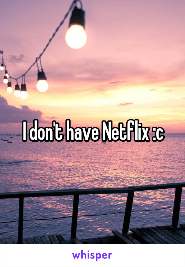 I don't have Netflix :c