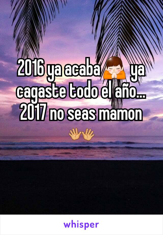 2016 ya acaba🙏 ya  cagaste todo el año...
2017 no seas mamon 👐