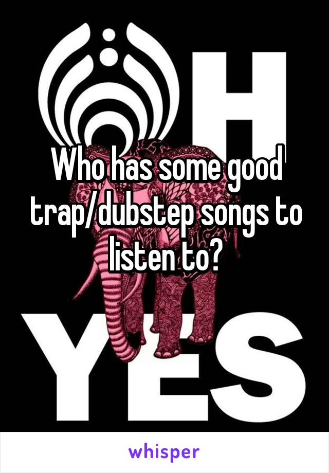 Who has some good trap/dubstep songs to listen to?
