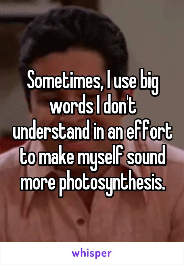 Sometimes, I use big words I don't understand in an effort to make myself sound more photosynthesis.