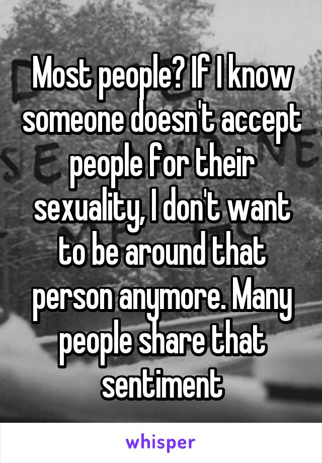 Most people? If I know someone doesn't accept people for their sexuality, I don't want to be around that person anymore. Many people share that sentiment