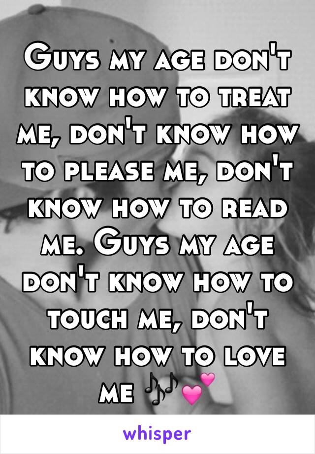 Guys my age don't know how to treat me, don't know how to please me, don't know how to read me. Guys my age don't know how to touch me, don't know how to love me 🎶💕