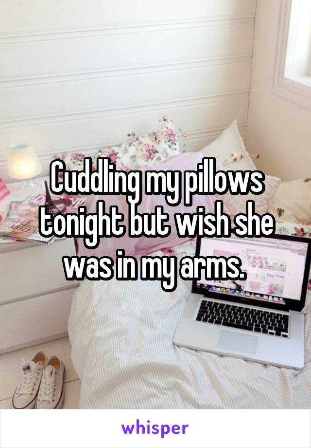 Cuddling my pillows tonight but wish she was in my arms. 