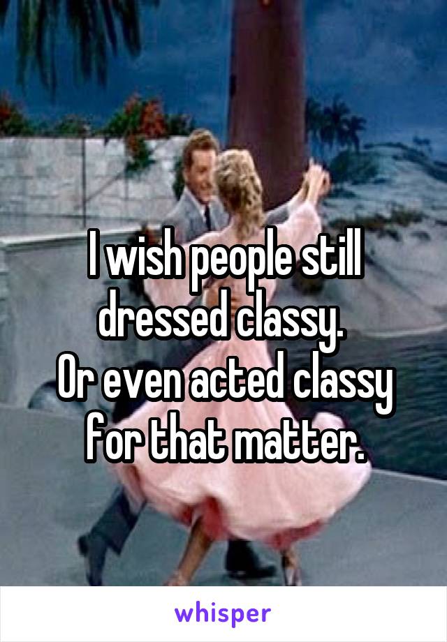 
I wish people still dressed classy. 
Or even acted classy for that matter.