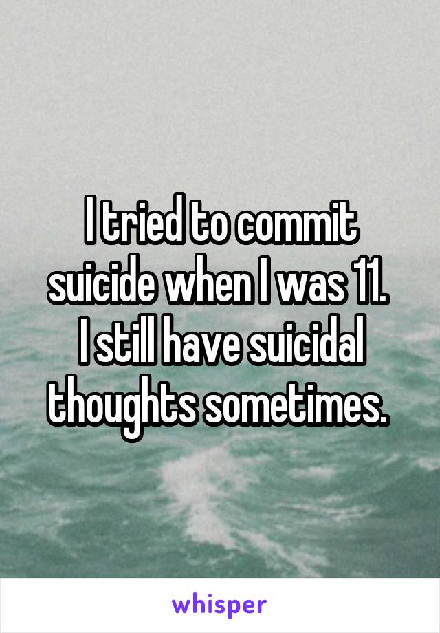 I tried to commit suicide when I was 11. 
I still have suicidal thoughts sometimes. 