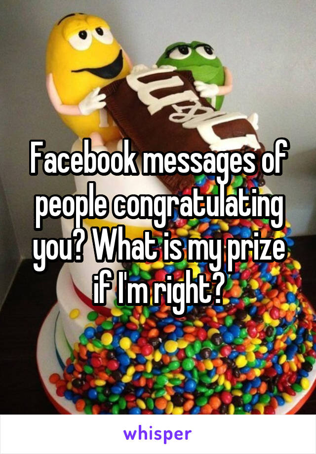 Facebook messages of people congratulating you? What is my prize if I'm right?