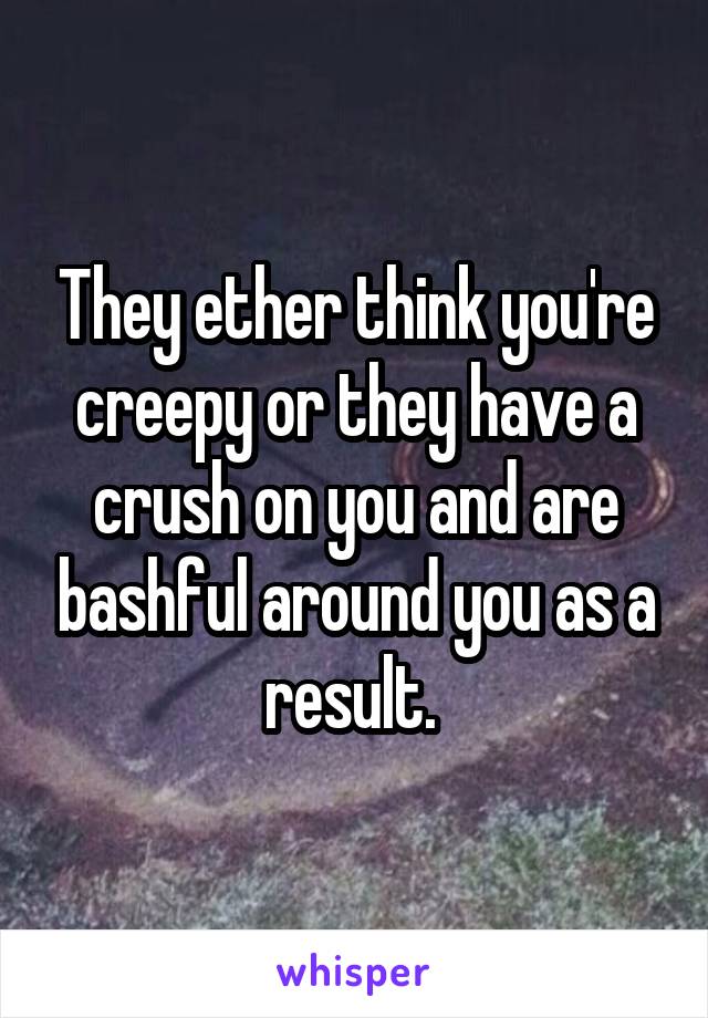 They ether think you're creepy or they have a crush on you and are bashful around you as a result. 