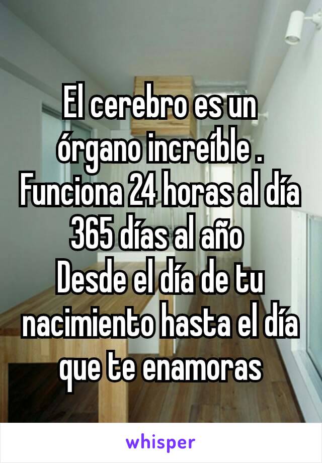 El cerebro es un órgano increíble .
Funciona 24 horas al día
365 días al año 
Desde el día de tu nacimiento hasta el día que te enamoras