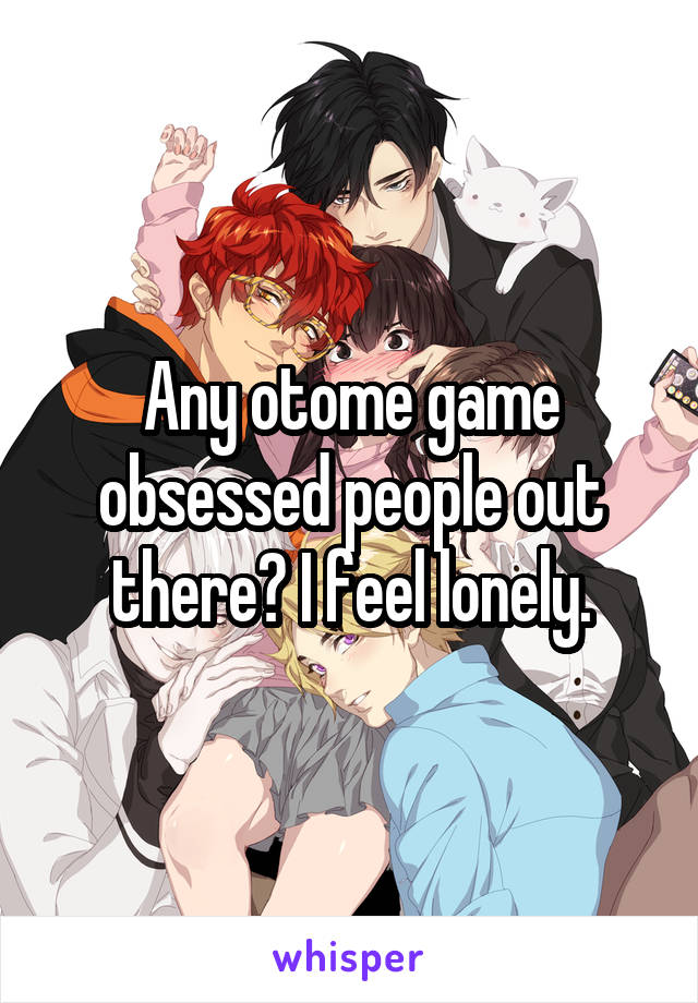 Any otome game obsessed people out there? I feel lonely.