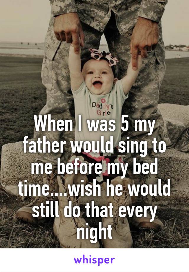 




When I was 5 my father would sing to me before my bed time....wish he would still do that every night
