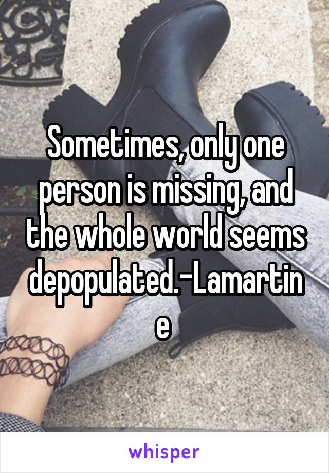 Sometimes, only one person is missing, and the whole world seems depopulated.-Lamartine 