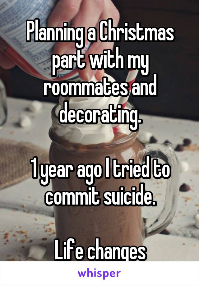 Planning a Christmas part with my roommates and decorating.

1 year ago I tried to commit suicide.

Life changes