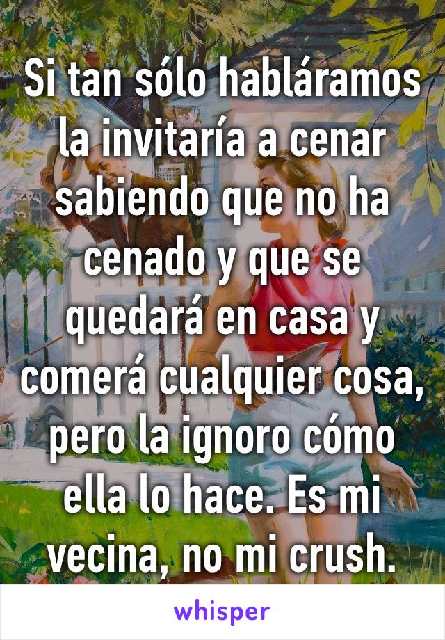 ‪Si tan sólo habláramos la invitaría a cenar sabiendo que no ha cenado y que se quedará en casa y comerá cualquier cosa, pero la ignoro cómo ella lo hace. Es mi vecina, no mi crush.‬