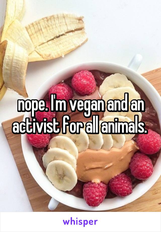 nope. I'm vegan and an activist for all animals. 