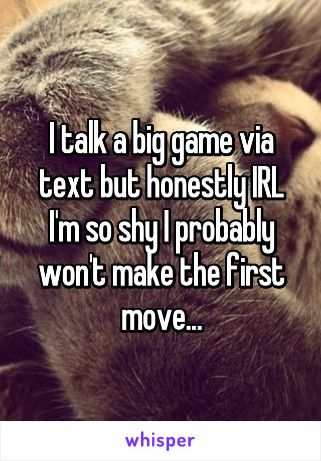 I talk a big game via text but honestly IRL I'm so shy I probably won't make the first move...