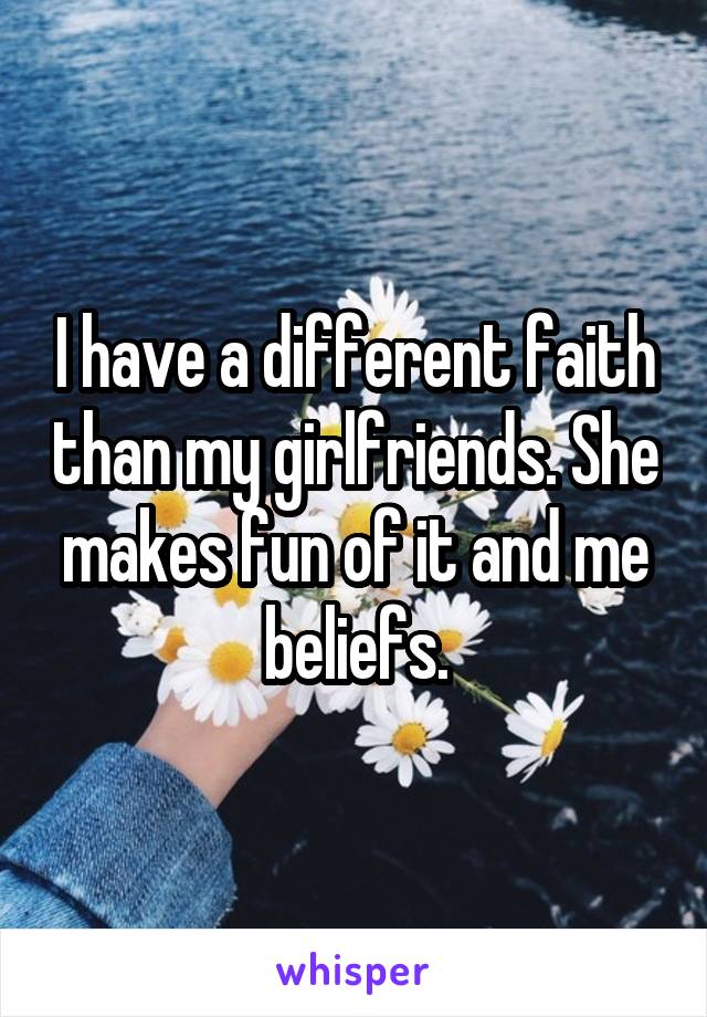 I have a different faith than my girlfriends. She makes fun of it and me beliefs.