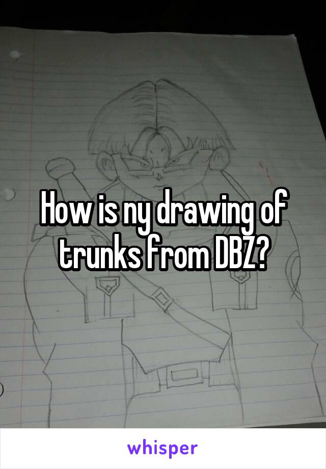 How is ny drawing of trunks from DBZ?