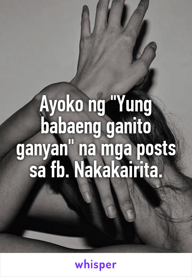 Ayoko ng "Yung babaeng ganito ganyan" na mga posts sa fb. Nakakairita.