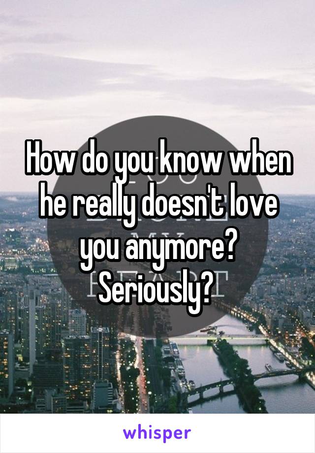 How do you know when he really doesn't love you anymore? Seriously? 