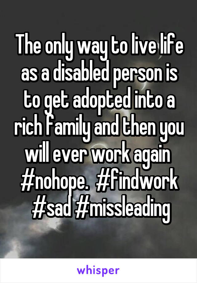 The only way to live life as a disabled person is to get adopted into a rich family and then you will ever work again 
#nohope.  #findwork
  #sad #missleading 
