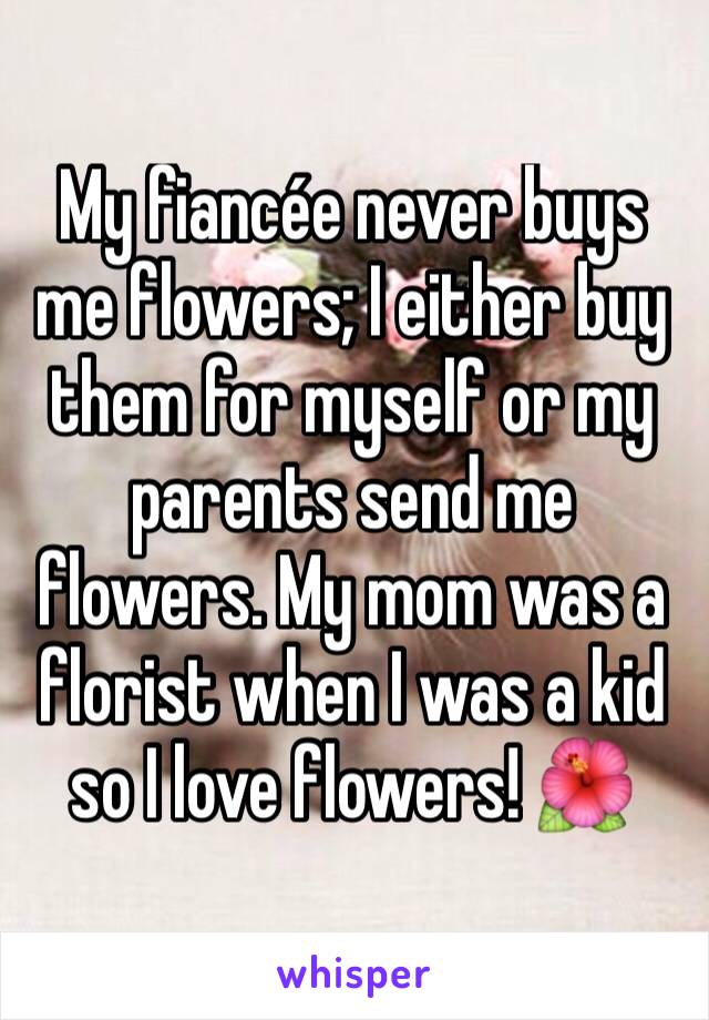 My fiancée never buys me flowers; I either buy them for myself or my parents send me flowers. My mom was a florist when I was a kid so I love flowers! 🌺
