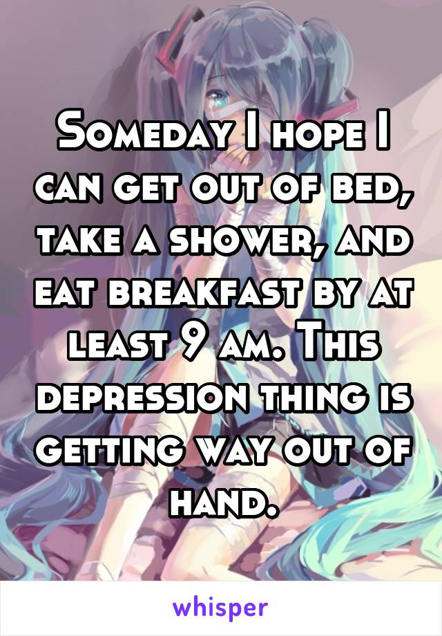 Someday I hope I can get out of bed, take a shower, and eat breakfast by at least 9 am. This depression thing is getting way out of hand.