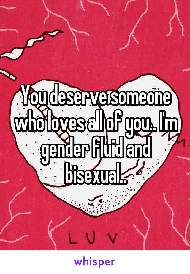 You deserve someone who loves all of you.. I'm gender fluid and bisexual..