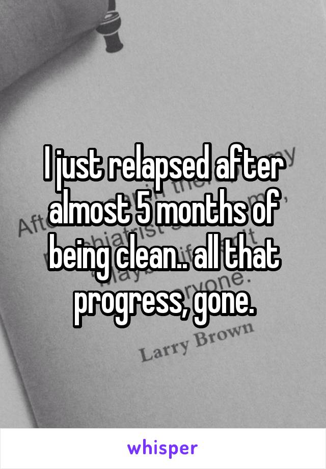 I just relapsed after almost 5 months of being clean.. all that progress, gone.