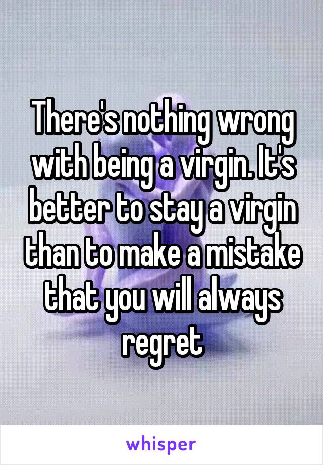 There's nothing wrong with being a virgin. It's better to stay a virgin than to make a mistake that you will always regret