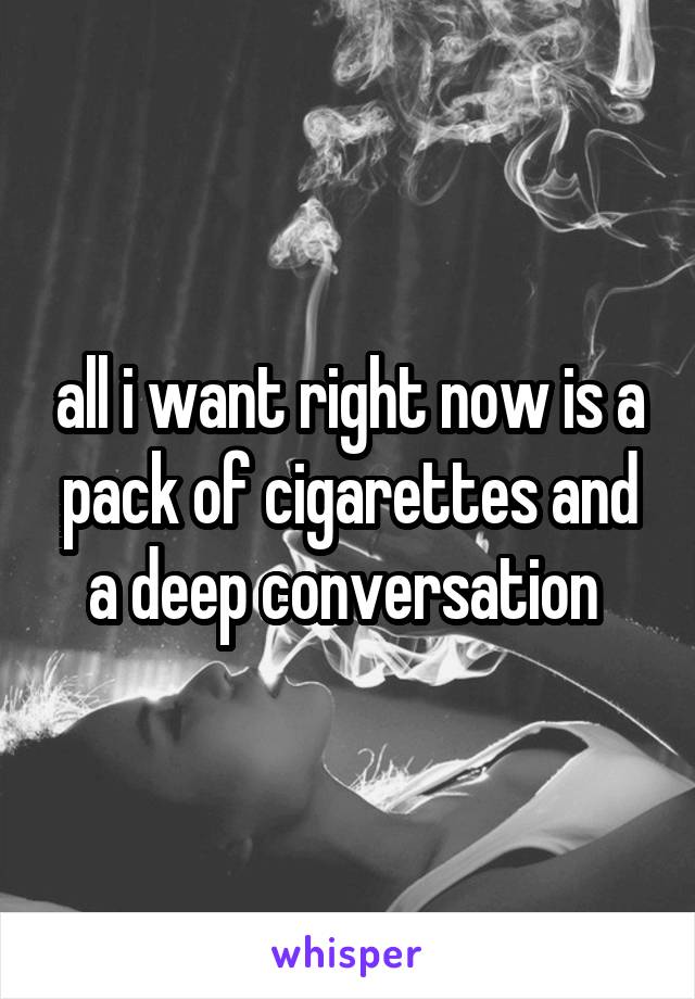 all i want right now is a pack of cigarettes and a deep conversation 