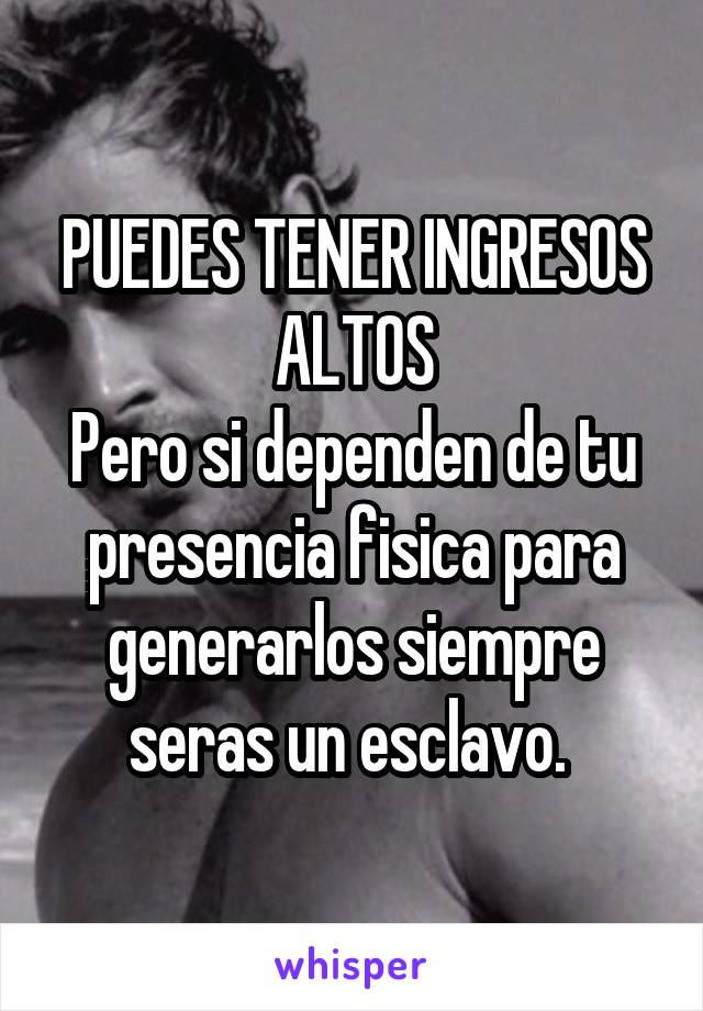 PUEDES TENER INGRESOS ALTOS
Pero si dependen de tu presencia fisica para generarlos siempre seras un esclavo. 