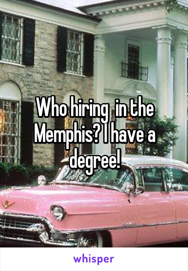 Who hiring  in the Memphis? I have a degree!