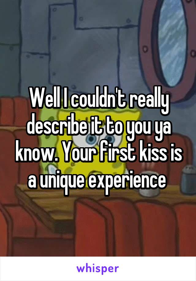 Well I couldn't really describe it to you ya know. Your first kiss is a unique experience 