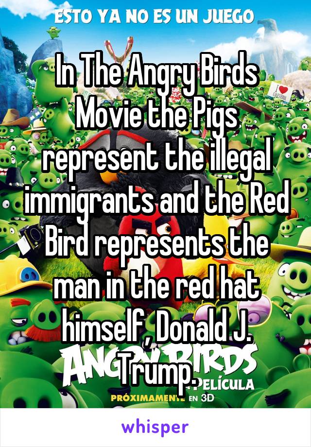 In The Angry Birds Movie the Pigs represent the illegal immigrants and the Red Bird represents the man in the red hat himself, Donald J. Trump.