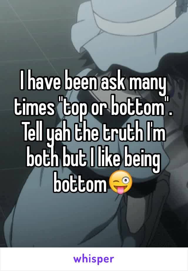 I have been ask many times "top or bottom". Tell yah the truth I'm both but I like being bottom😜