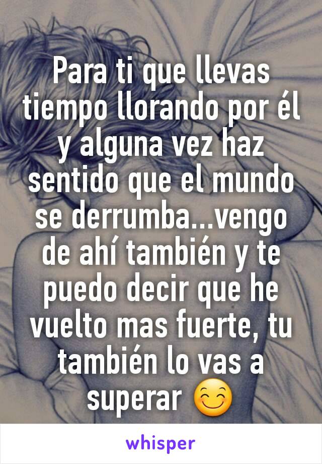 Para ti que llevas tiempo llorando por él y alguna vez haz sentido que ﻿el mundo se derrumba...vengo de ahí también y te puedo decir que he vuelto mas fuerte, tu también lo vas a superar 😊