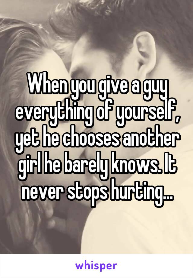 When you give a guy everything of yourself, yet he chooses another girl he barely knows. It never stops hurting...