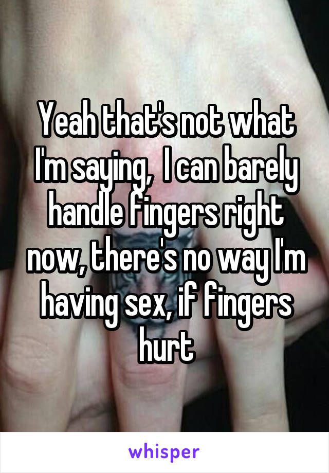 Yeah that's not what I'm saying,  I can barely handle fingers right now, there's no way I'm having sex, if fingers hurt