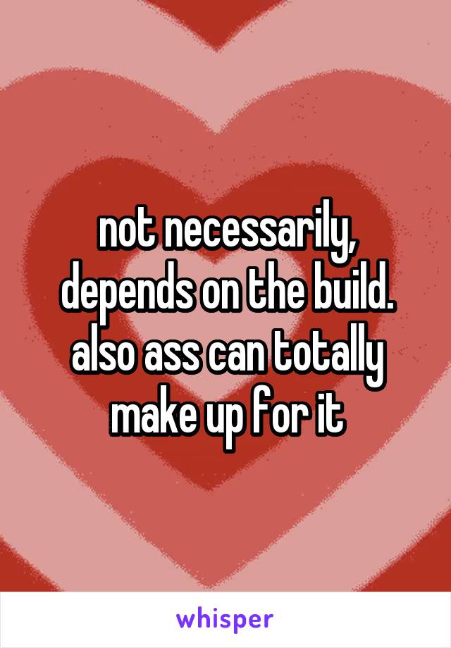 not necessarily, depends on the build. also ass can totally make up for it