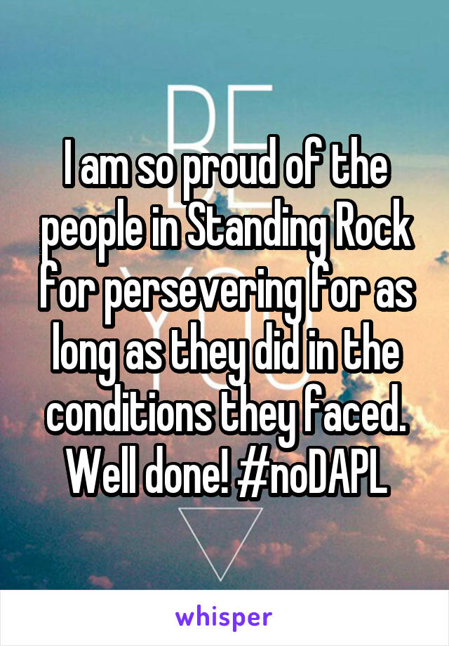 I am so proud of the people in Standing Rock for persevering for as long as they did in the conditions they faced. Well done! #noDAPL