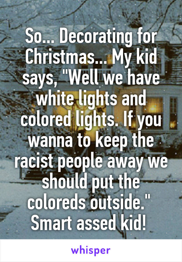 So... Decorating for Christmas... My kid says, "Well we have white lights and colored lights. If you wanna to keep the racist people away we should put the coloreds outside."  Smart assed kid! 